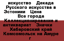 1.1) искусство : Декада Русского искусства в Эстониии › Цена ­ 1 589 - Все города Коллекционирование и антиквариат » Значки   . Хабаровский край,Комсомольск-на-Амуре г.